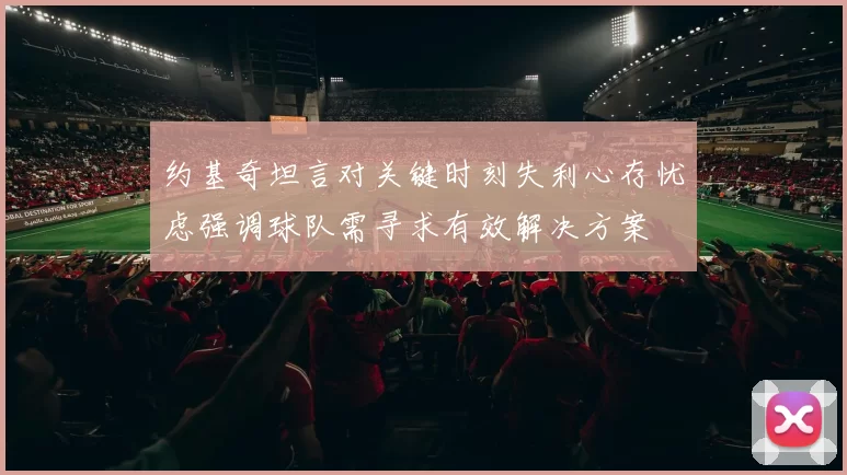 约基奇坦言对关键时刻失利心存忧虑强调球队需寻求有效解决方案