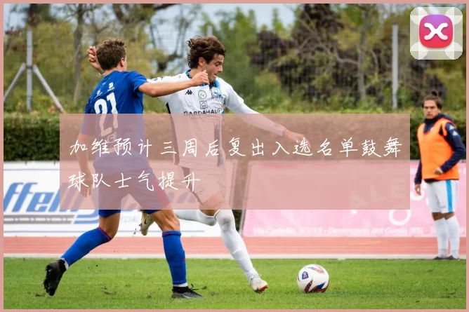 加维预计三周后复出入选名单鼓舞球队士气提升