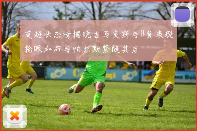 英超状态榜揭晓吉马良斯与B费表现抢眼加布与帕尔默紧随其后