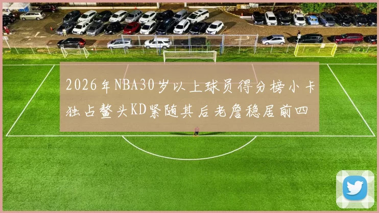 2026年NBA30岁以上球员得分榜小卡独占鳌头KD紧随其后老詹稳居前四