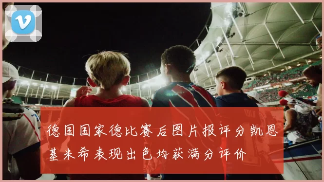 德国国家德比赛后图片报评分凯恩基米希表现出色均获满分评价