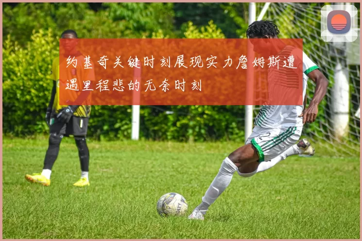 约基奇关键时刻展现实力詹姆斯遭遇里程悲的无奈时刻