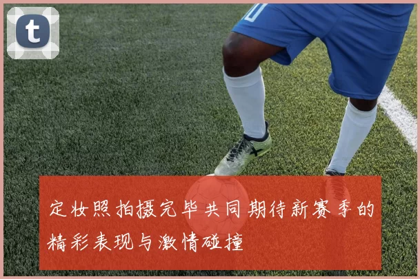 定妆照拍摄完毕共同期待新赛季的精彩表现与激情碰撞