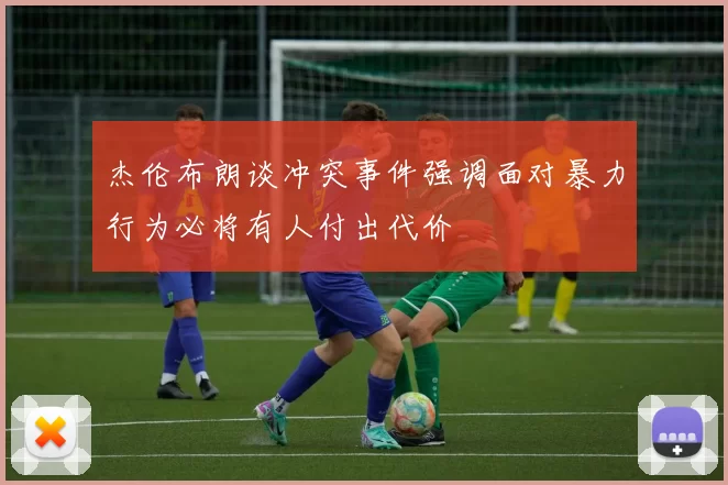 杰伦布朗谈冲突事件强调面对暴力行为必将有人付出代价