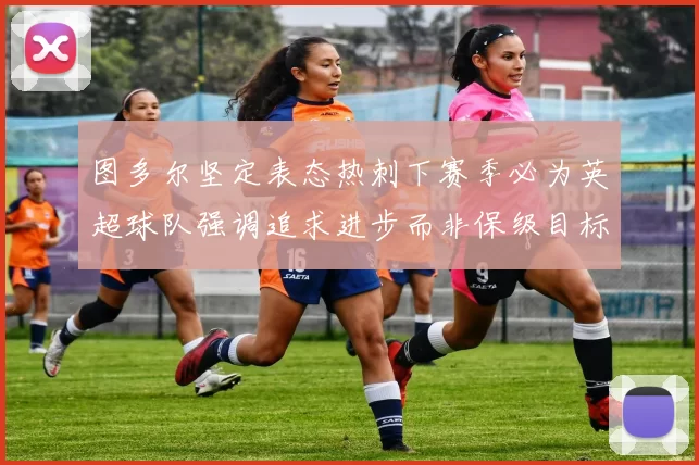 图多尔坚定表态热刺下赛季必为英超球队强调追求进步而非保级目标