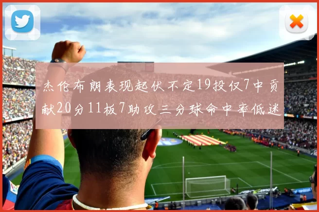 杰伦布朗表现起伏不定19投仅7中贡献20分11板7助攻三分球命中率低迷