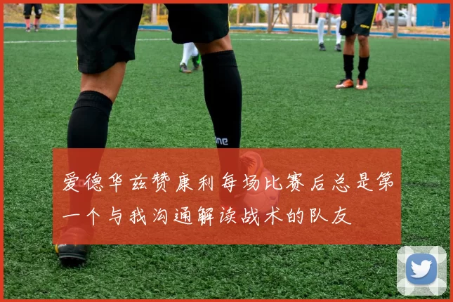 爱德华兹赞康利每场比赛后总是第一个与我沟通解读战术的队友