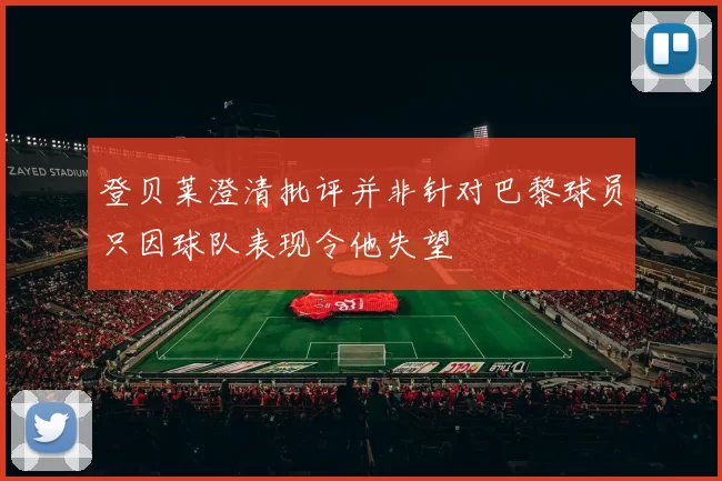 登贝莱澄清批评并非针对巴黎球员只因球队表现令他失望
