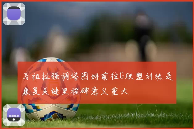 马祖拉强调塔图姆前往G联盟训练是康复关键里程碑意义重大