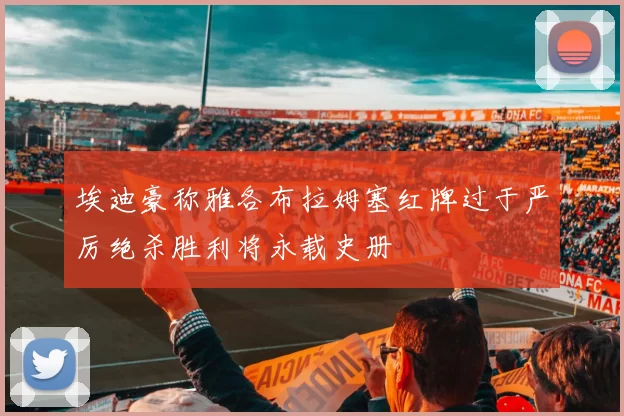 埃迪豪称雅各布拉姆塞红牌过于严厉绝杀胜利将永载史册