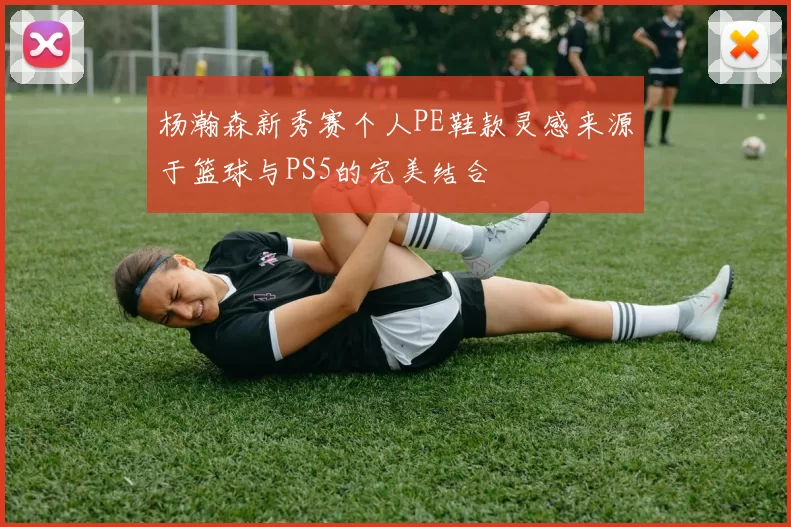 杨瀚森新秀赛个人PE鞋款灵感来源于篮球与PS5的完美结合