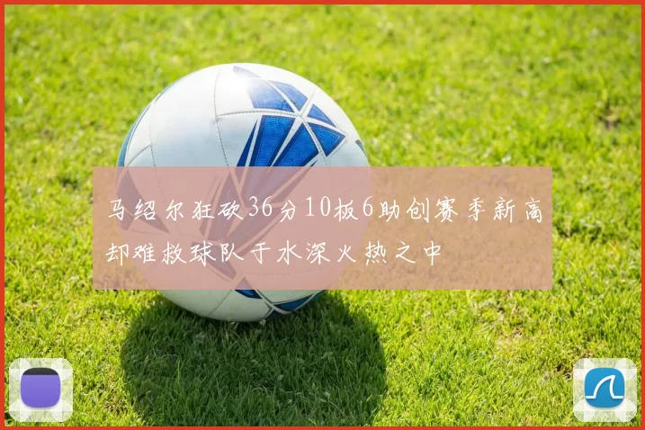 马绍尔狂砍36分10板6助创赛季新高却难救球队于水深火热之中