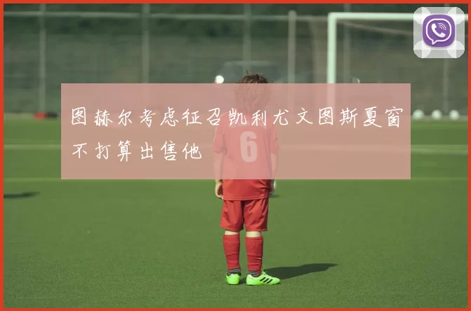 图赫尔考虑征召凯利尤文图斯夏窗不打算出售他