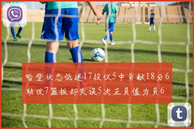 哈登状态低迷17投仅5中贡献18分6助攻7篮板却失误5次正负值为负6