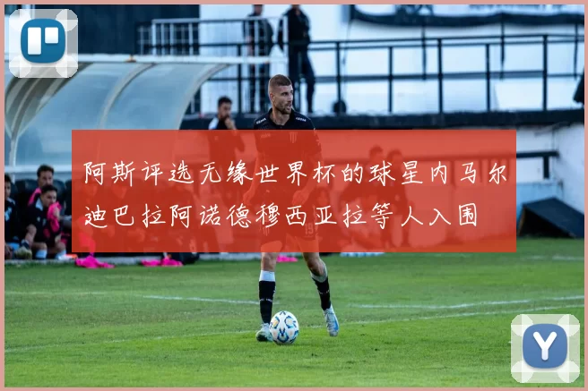 阿斯评选无缘世界杯的球星内马尔迪巴拉阿诺德穆西亚拉等人入围