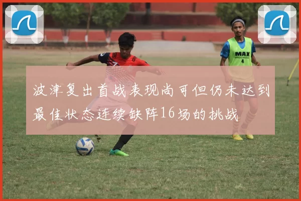 波津复出首战表现尚可但仍未达到最佳状态连续缺阵16场的挑战