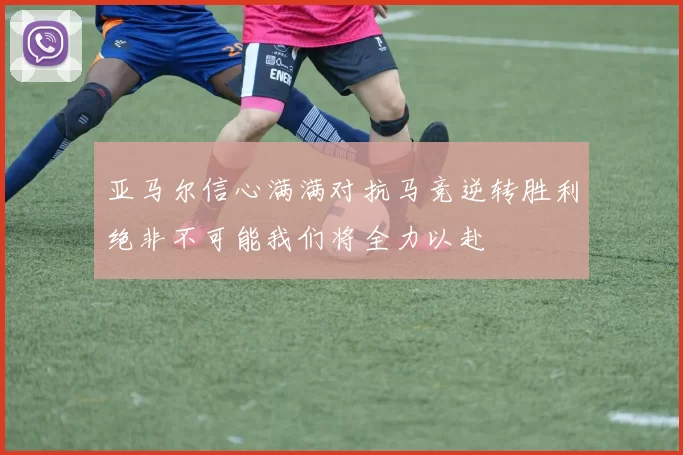 亚马尔信心满满对抗马竞逆转胜利绝非不可能我们将全力以赴
