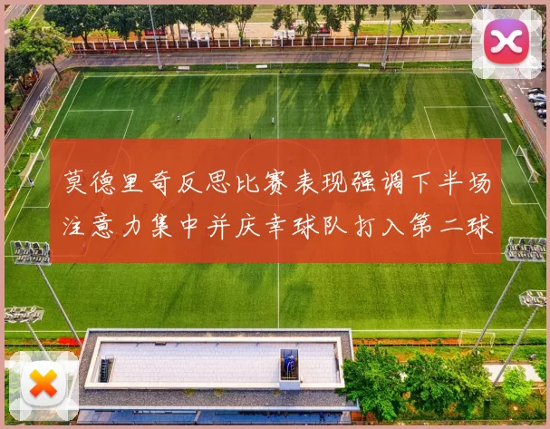 莫德里奇反思比赛表现强调下半场注意力集中并庆幸球队打入第二球