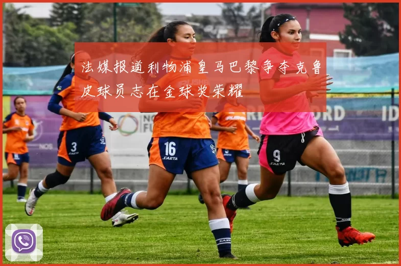 法媒报道利物浦皇马巴黎争夺克鲁皮球员志在金球奖荣耀