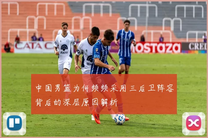 中国男篮为何频频采用三后卫阵容背后的深层原因解析
