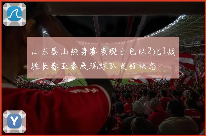 山东泰山热身赛表现出色以2比1战胜长春亚泰展现球队良好状态