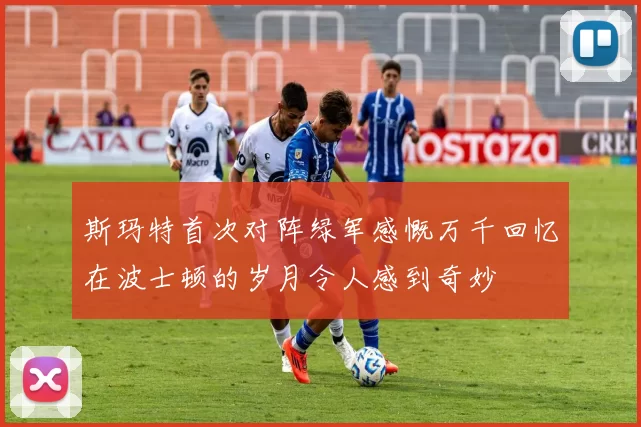 斯玛特首次对阵绿军感慨万千回忆在波士顿的岁月令人感到奇妙