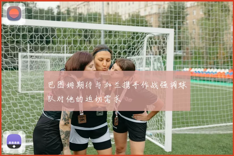 巴图姆期待与加兰携手作战强调球队对他的迫切需求