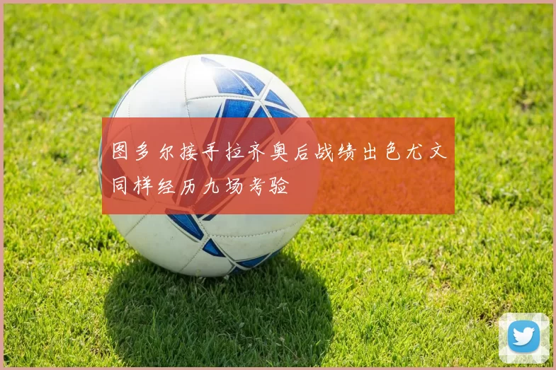 图多尔接手拉齐奥后战绩出色尤文同样经历九场考验