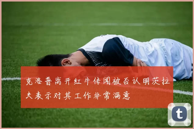 克洛普离开红牛传闻被否认明茨拉夫表示对其工作非常满意