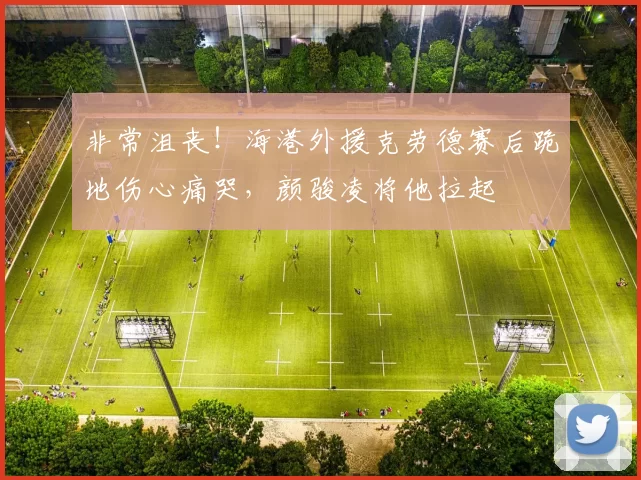 非常沮丧！海港外援克劳德赛后跪地伤心痛哭，颜骏凌将他拉起