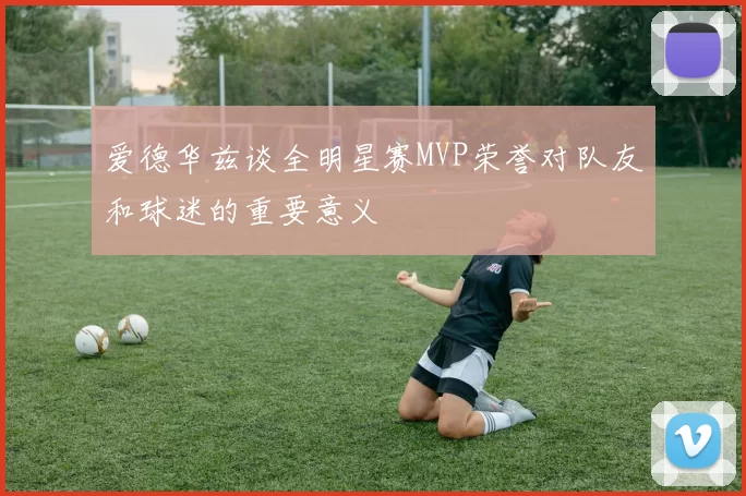 爱德华兹谈全明星赛MVP荣誉对队友和球迷的重要意义